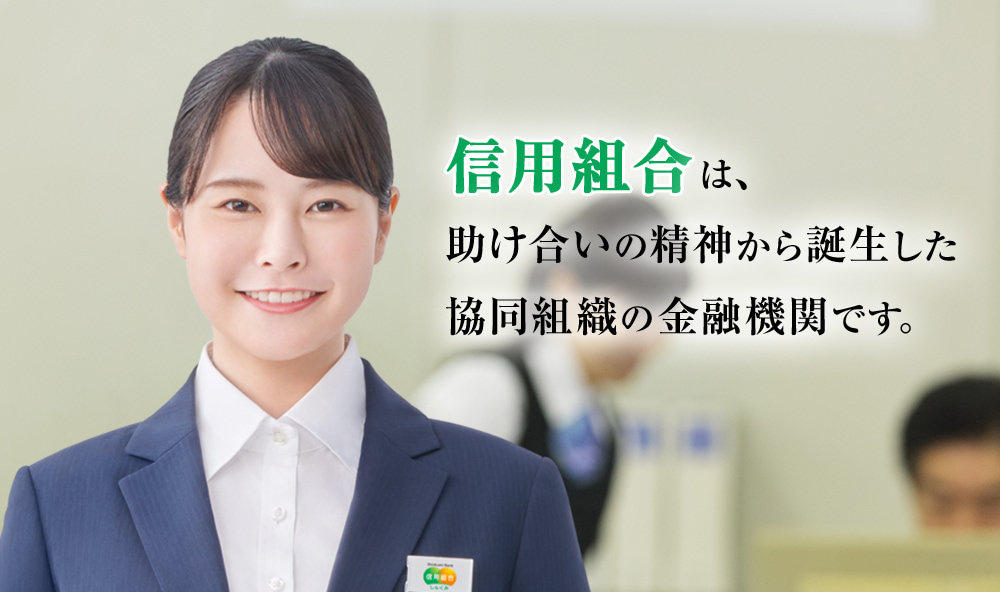 信用組合は、助け合いの精神から誕生した協同組織の金融機関です。