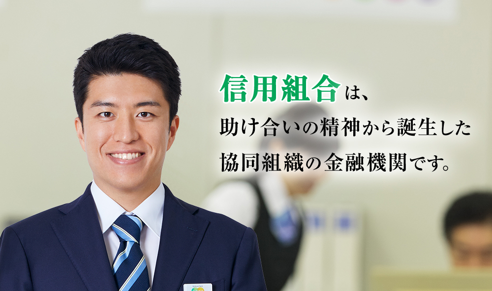 信用組合は、助け合いの精神から誕生した協同組織の金融機関です。