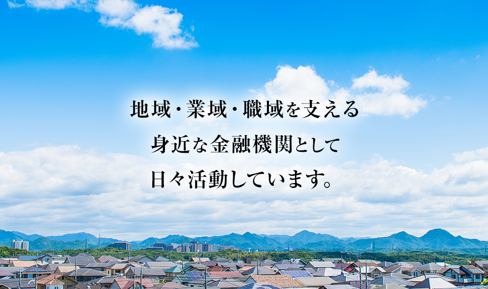 地域・業域・職域を支える身近な金融機関として日々活動しています